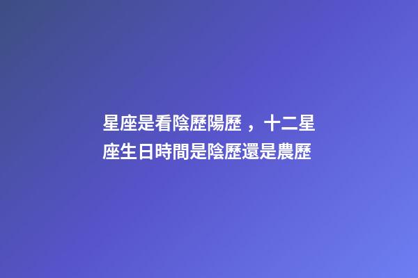 星座是看陰歷陽歷，十二星座生日時間是陰歷還是農歷